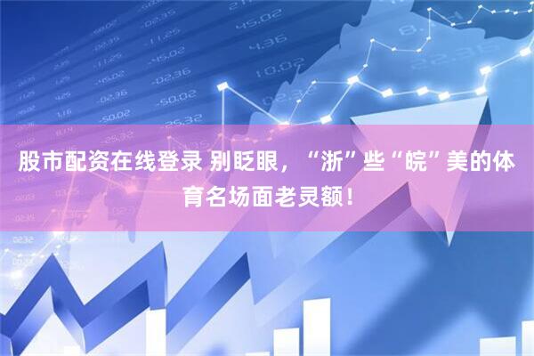 股市配资在线登录 别眨眼，“浙”些“皖”美的体育名场面老灵额！