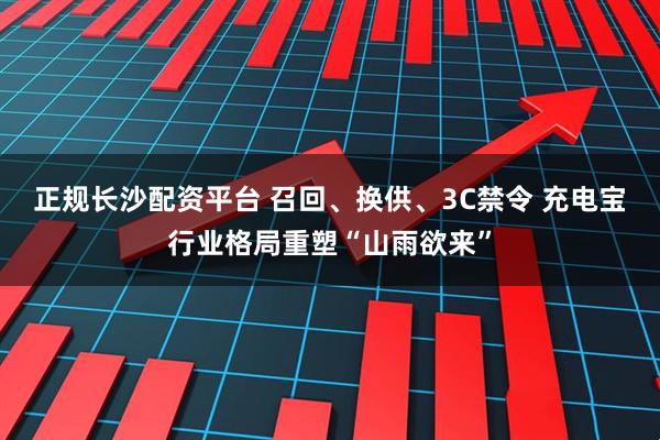 正规长沙配资平台 召回、换供、3C禁令 充电宝行业格局重塑“山雨欲来”