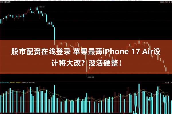 股市配资在线登录 苹果最薄iPhone 17 Air设计将大改？没活硬整！