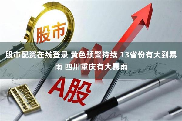 股市配资在线登录 黄色预警持续 13省份有大到暴雨 四川重庆有大暴雨