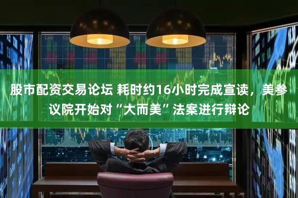 股市配资交易论坛 耗时约16小时完成宣读，美参议院开始对“大而美”法案进行辩论