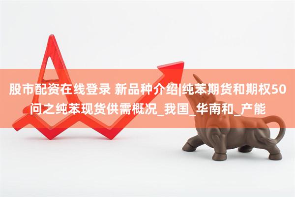 股市配资在线登录 新品种介绍|纯苯期货和期权50问之纯苯现货供需概况_我国_华南和_产能