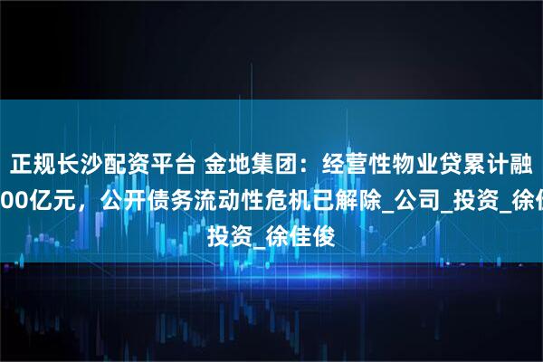 正规长沙配资平台 金地集团：经营性物业贷累计融资200亿元，公开债务流动性危机已解除_公司_投资_徐佳俊