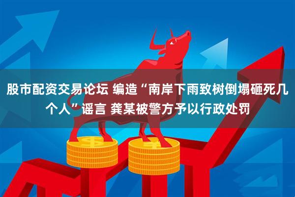 股市配资交易论坛 编造“南岸下雨致树倒塌砸死几个人”谣言 龚某被警方予以行政处罚