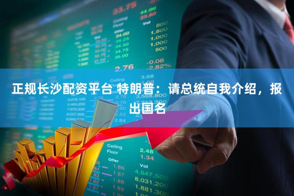 正规长沙配资平台 特朗普：请总统自我介绍，报出国名