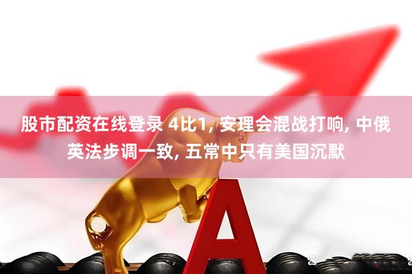 股市配资在线登录 4比1, 安理会混战打响, 中俄英法步调一致, 五常中只有美国沉默