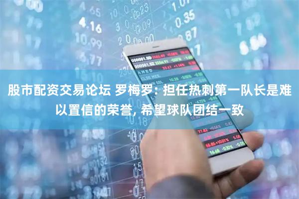 股市配资交易论坛 罗梅罗: 担任热刺第一队长是难以置信的荣誉, 希望球队团结一致
