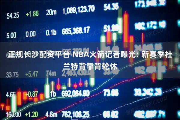 正规长沙配资平台 NBA火箭记者曝光: 新赛季杜兰特背靠背轮休