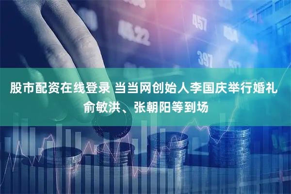 股市配资在线登录 当当网创始人李国庆举行婚礼 俞敏洪、张朝阳等到场