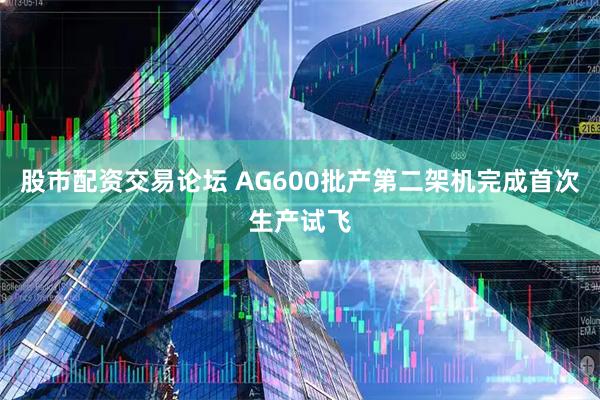 股市配资交易论坛 AG600批产第二架机完成首次生产试飞