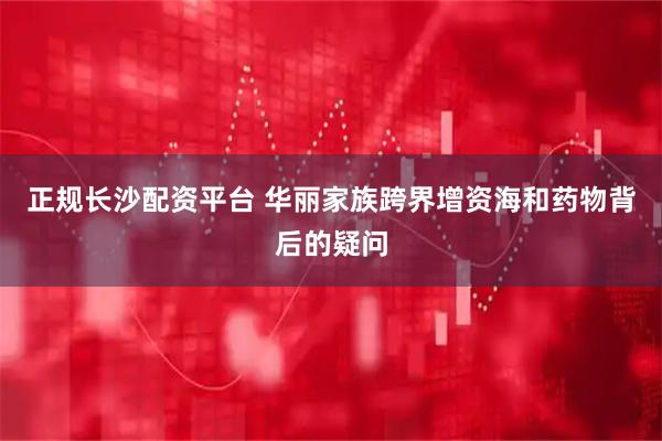 正规长沙配资平台 华丽家族跨界增资海和药物背后的疑问