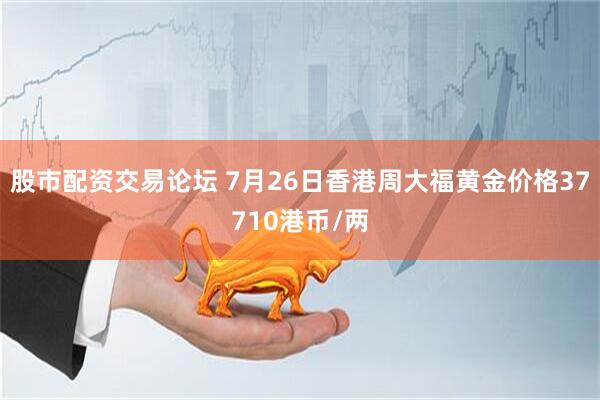 股市配资交易论坛 7月26日香港周大福黄金价格37710港币/两