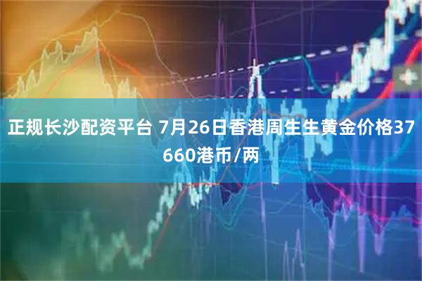 正规长沙配资平台 7月26日香港周生生黄金价格37660港币/两