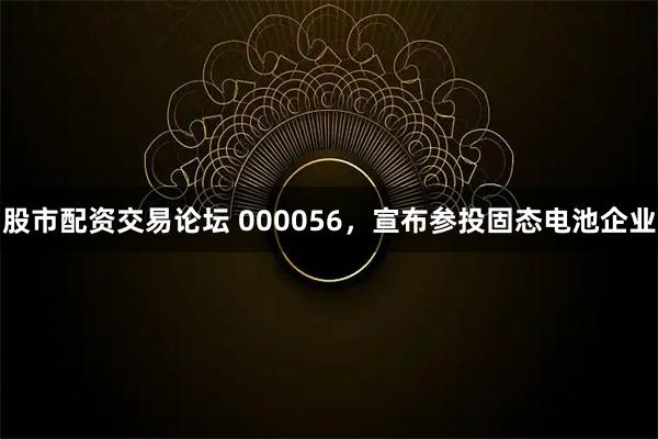 股市配资交易论坛 000056，宣布参投固态电池企业