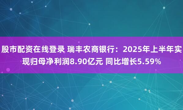 股市配资在线登录 瑞丰农商银行：2025年上半年实现归母净利润8.90亿元 同比增长5.59%