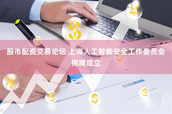 股市配资交易论坛 上海人工智能安全工作委员会揭牌成立