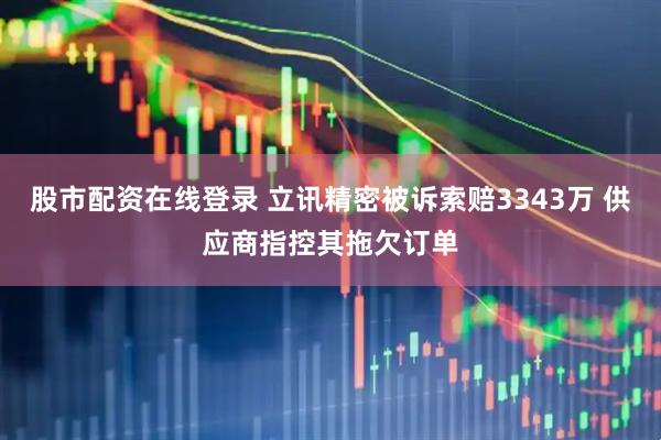 股市配资在线登录 立讯精密被诉索赔3343万 供应商指控其拖欠订单