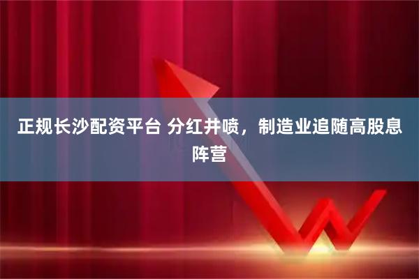 正规长沙配资平台 分红井喷，制造业追随高股息阵营