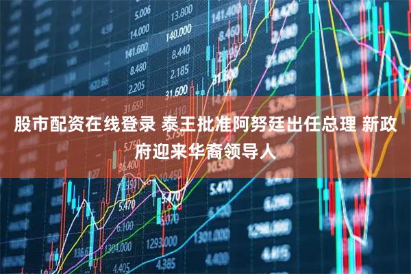 股市配资在线登录 泰王批准阿努廷出任总理 新政府迎来华裔领导人