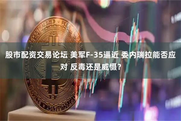 股市配资交易论坛 美军F-35逼近 委内瑞拉能否应对 反毒还是威慑？