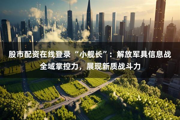股市配资在线登录 “小舰长”：解放军具信息战全域掌控力，展现新质战斗力
