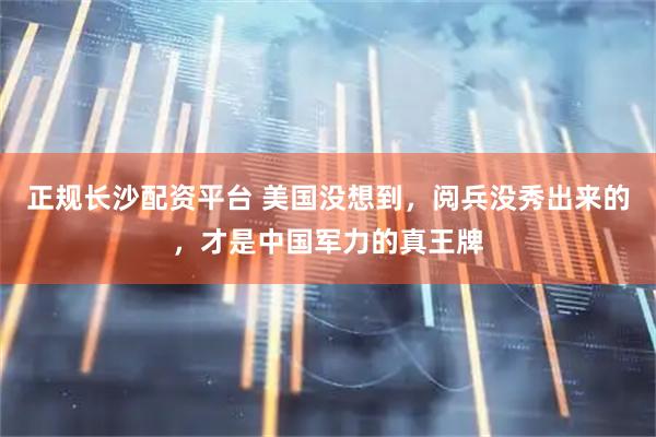 正规长沙配资平台 美国没想到，阅兵没秀出来的，才是中国军力的真王牌