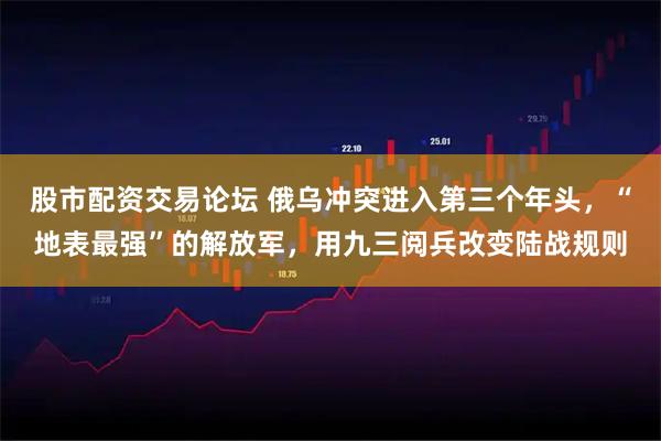 股市配资交易论坛 俄乌冲突进入第三个年头，“地表最强”的解放军，用九三阅兵改变陆战规则