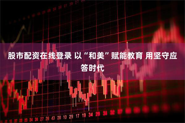 股市配资在线登录 以“和美”赋能教育 用坚守应答时代