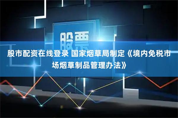 股市配资在线登录 国家烟草局制定《境内免税市场烟草制品管理办法》