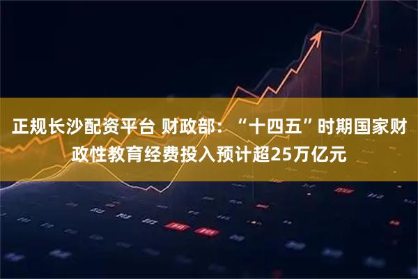 正规长沙配资平台 财政部：“十四五”时期国家财政性教育经费投入预计超25万亿元
