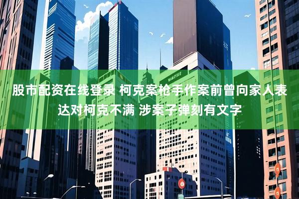 股市配资在线登录 柯克案枪手作案前曾向家人表达对柯克不满 涉案子弹刻有文字