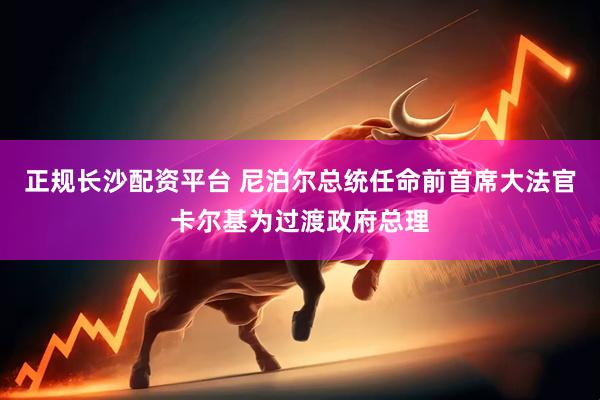 正规长沙配资平台 尼泊尔总统任命前首席大法官卡尔基为过渡政府总理