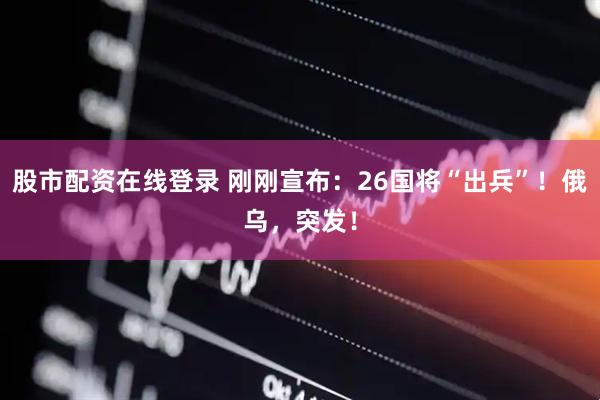 股市配资在线登录 刚刚宣布：26国将“出兵”！俄乌，突发！