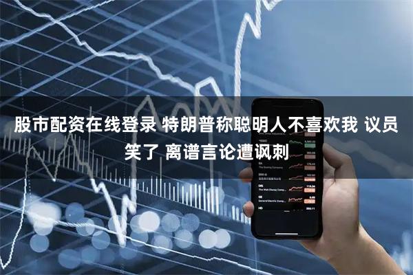 股市配资在线登录 特朗普称聪明人不喜欢我 议员笑了 离谱言论遭讽刺