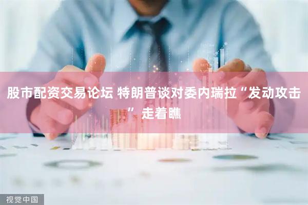 股市配资交易论坛 特朗普谈对委内瑞拉“发动攻击” 走着瞧
