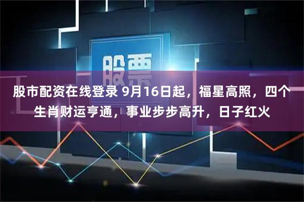 股市配资在线登录 9月16日起，福星高照，四个生肖财运亨通，事业步步高升，日子红火
