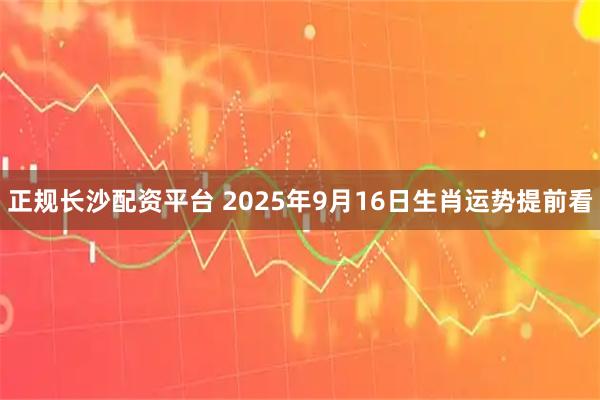 正规长沙配资平台 2025年9月16日生肖运势提前看