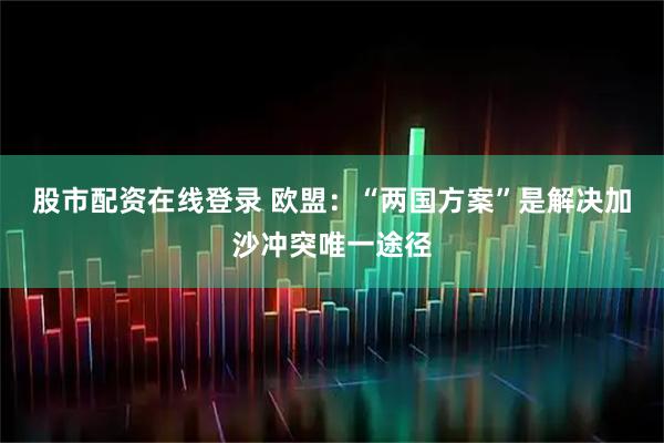 股市配资在线登录 欧盟：“两国方案”是解决加沙冲突唯一途径