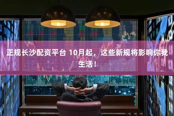 正规长沙配资平台 10月起，这些新规将影响你我生活！