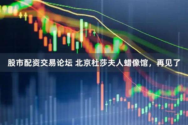 股市配资交易论坛 北京杜莎夫人蜡像馆，再见了