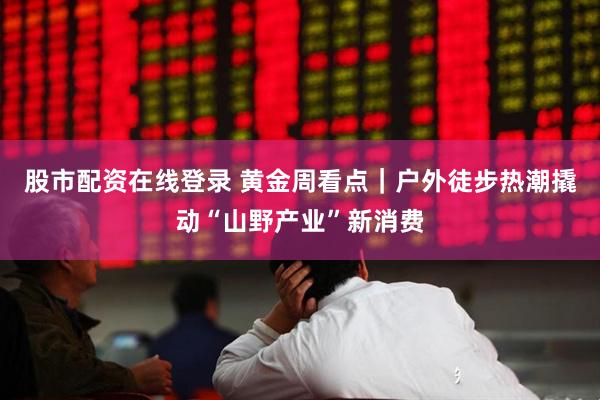 股市配资在线登录 黄金周看点｜户外徒步热潮撬动“山野产业”新消费