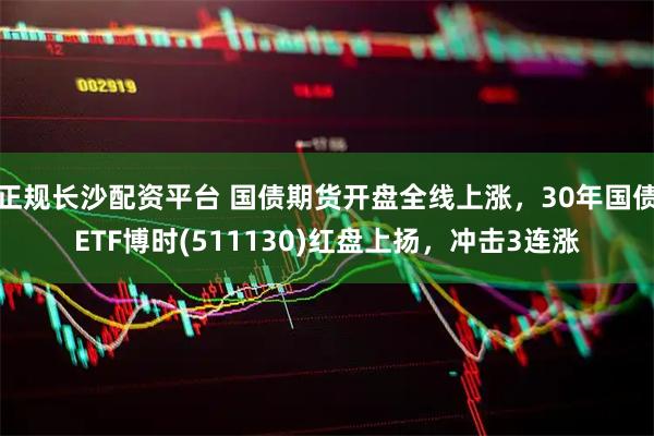 正规长沙配资平台 国债期货开盘全线上涨,30年国债ETF博时(511130)红盘上扬,冲击3连涨