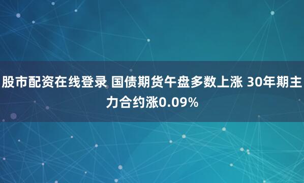股市配资在线登录 国债期货午盘多数上涨 30年期主力合约涨0.09%