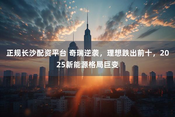 正规长沙配资平台 奇瑞逆袭,理想跌出前十,2025新能源格局巨变