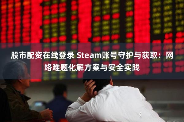 股市配资在线登录 Steam账号守护与获取：网络难题化解方案与安全实践