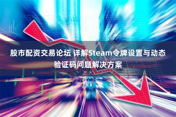 股市配资交易论坛 详解Steam令牌设置与动态验证码问题解决方案