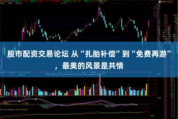 股市配资交易论坛 从“扎胎补偿”到“免费再游”，最美的风景是共情